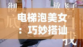 电梯泡美女：巧妙搭讪技巧与浪漫邂逅的指南