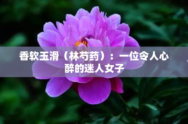 香软玉滑（林芍药）：一位令人心醉的迷人女子