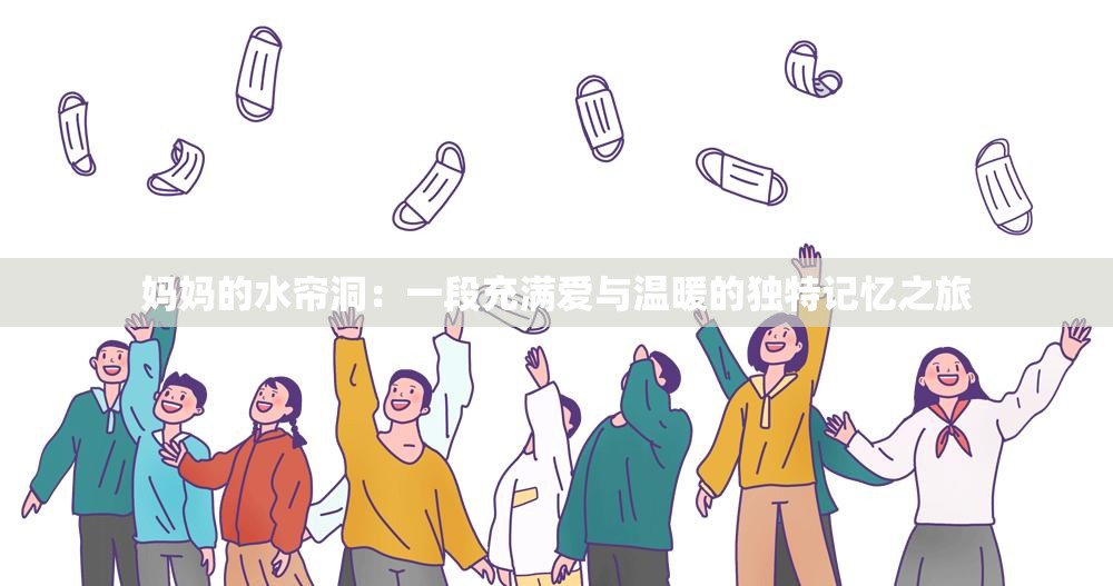 妈妈的水帘洞：一段充满爱与温暖的独特记忆之旅