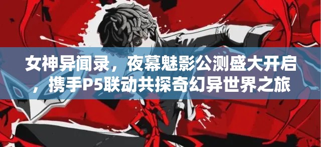 女神异闻录，夜幕魅影公测盛大开启，携手P5联动共探奇幻异世界之旅