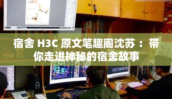 宿舍 H3C 原文笔趣阁沈苏 ：带你走进神秘的宿舍故事