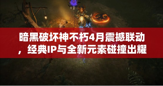 暗黑破坏神不朽4月震撼联动，经典IP与全新元素碰撞出耀眼火花