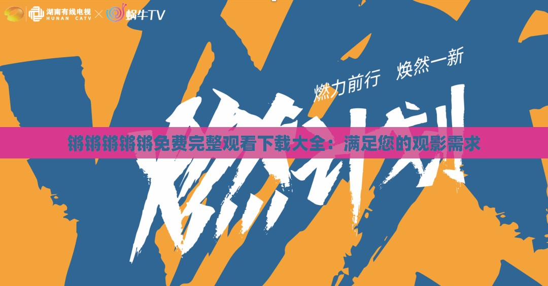 锵锵锵锵锵免费完整观看下载大全：满足您的观影需求