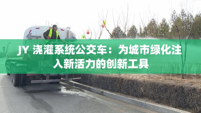 JY 浇灌系统公交车：为城市绿化注入新活力的创新工具