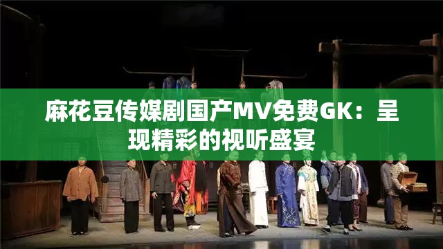 麻花豆传媒剧国产MV免费GK：呈现精彩的视听盛宴