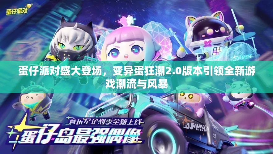 蛋仔派对盛大登场，变异蛋狂潮2.0版本引领全新游戏潮流与风暴