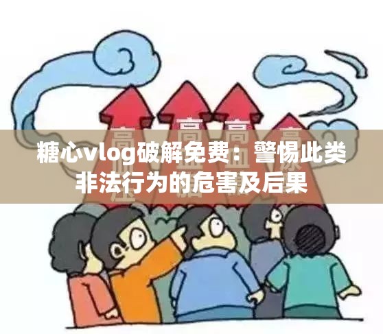 糖心vlog破解免费：警惕此类非法行为的危害及后果