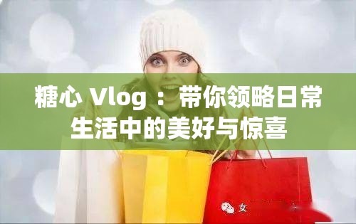 糖心 Vlog ：带你领略日常生活中的美好与惊喜