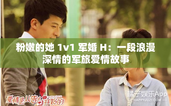 粉嫩的她 1v1 军婚 H：一段浪漫深情的军旅爱情故事