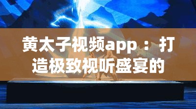黄太子视频app ：打造极致视听盛宴的精彩平台
