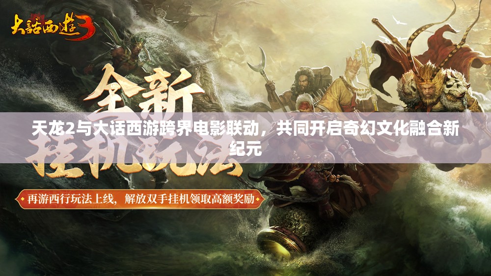 天龙2与大话西游跨界电影联动，共同开启奇幻文化融合新纪元