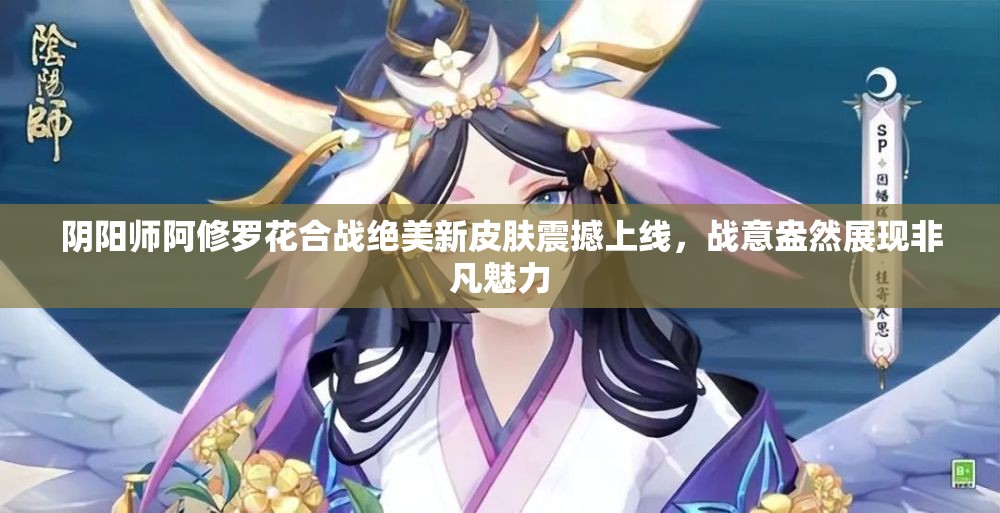 阴阳师阿修罗花合战绝美新皮肤震撼上线，战意盎然展现非凡魅力