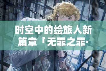 时空中的绘旅人新篇章「无罪之罪·孑遗样本」3月24日震撼启航