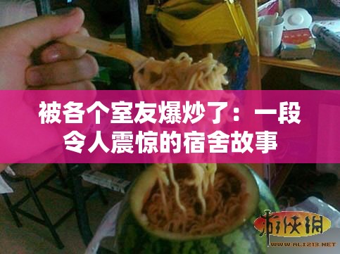 被各个室友爆炒了：一段令人震惊的宿舍故事