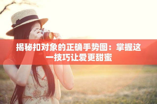 揭秘扣对象的正确手势图：掌握这一技巧让爱更甜蜜