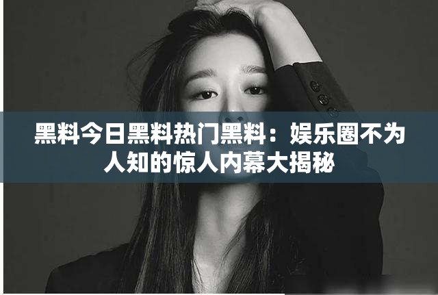 黑料今日黑料热门黑料：娱乐圈不为人知的惊人内幕大揭秘