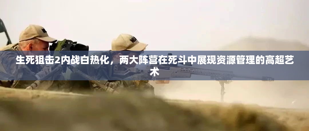 生死狙击2内战白热化，两大阵营在死斗中展现资源管理的高超艺术