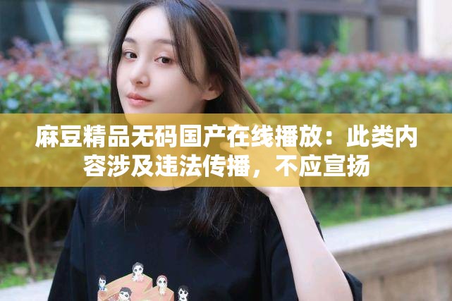 麻豆精品无码国产在线播放：此类内容涉及违法传播，不应宣扬