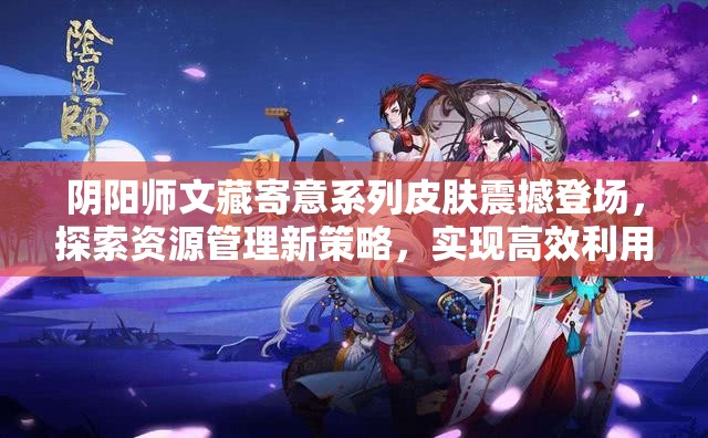 阴阳师文藏寄意系列皮肤震撼登场，探索资源管理新策略，实现高效利用与价值最大化