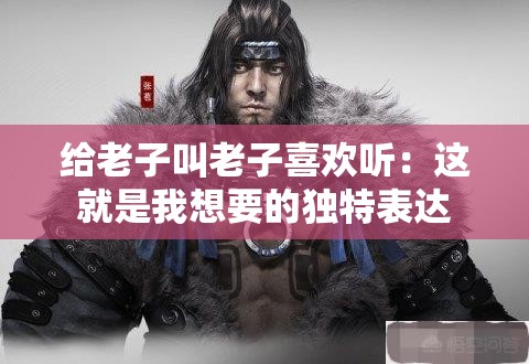 给老子叫老子喜欢听：这就是我想要的独特表达