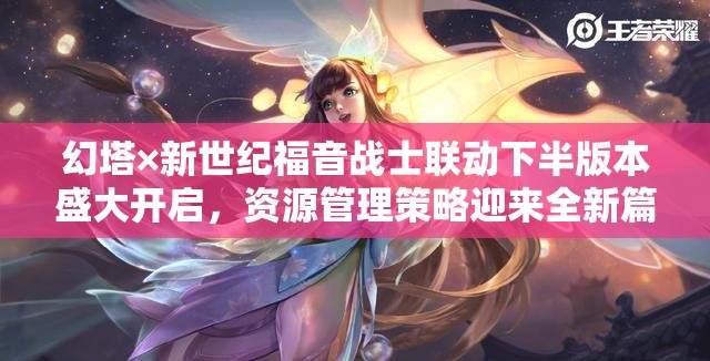 幻塔×新世纪福音战士联动下半版本盛大开启，资源管理策略迎来全新篇章今日上线