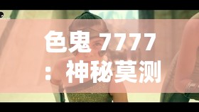 色鬼 7777：神秘莫测的独特存在引发众人好奇