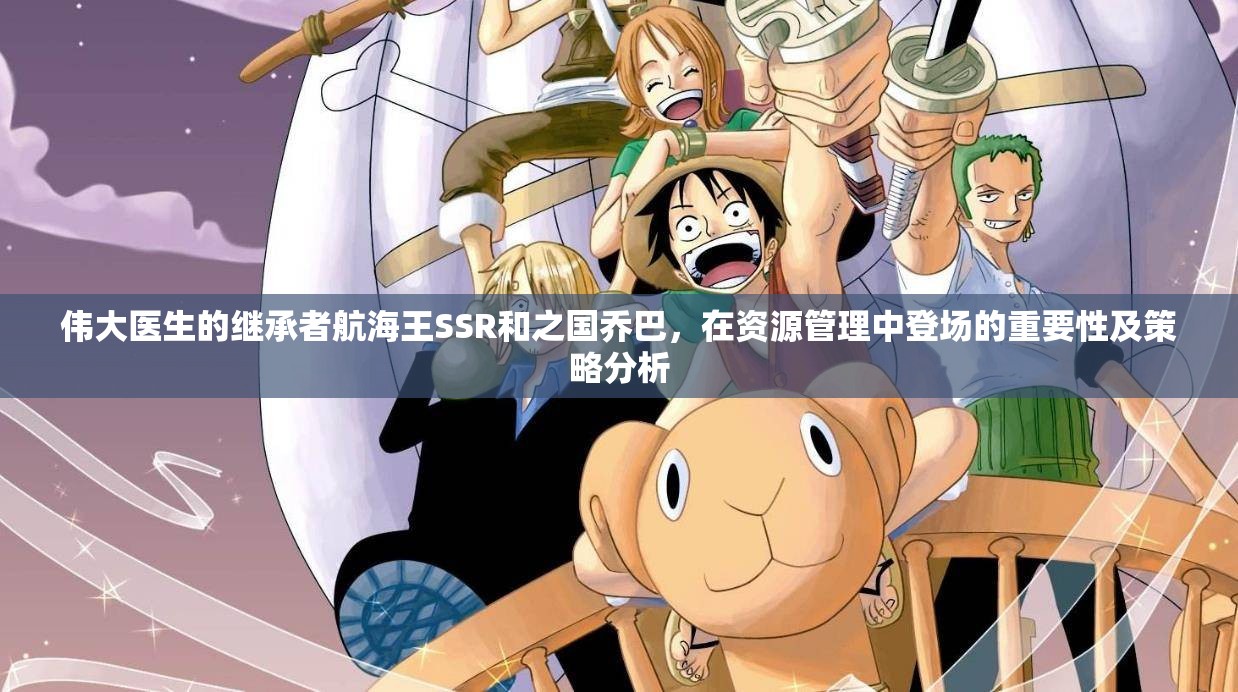 伟大医生的继承者航海王SSR和之国乔巴，在资源管理中登场的重要性及策略分析