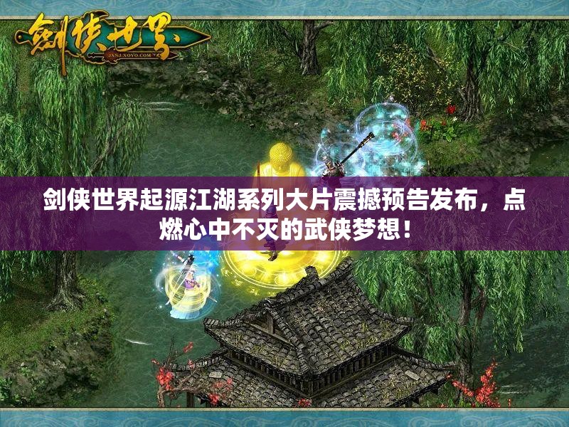 剑侠世界起源江湖系列大片震撼预告发布，点燃心中不灭的武侠梦想！