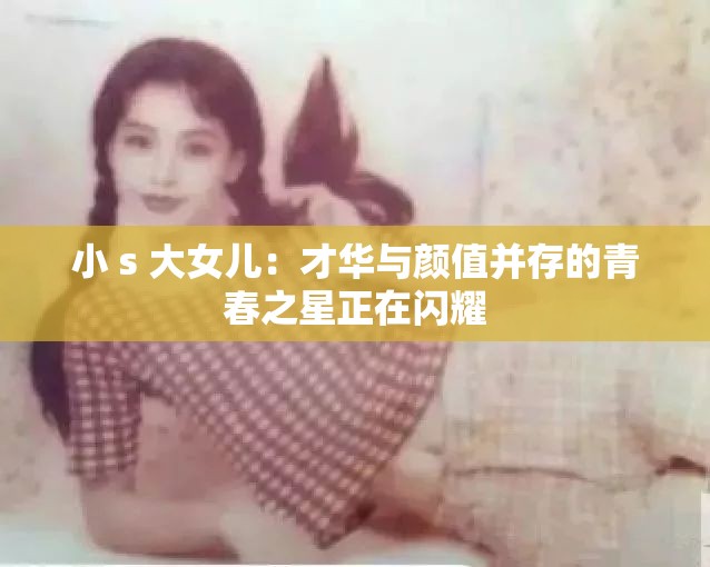 小 s 大女儿：才华与颜值并存的青春之星正在闪耀