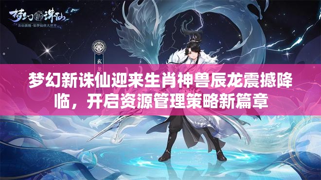 梦幻新诛仙迎来生肖神兽辰龙震撼降临，开启资源管理策略新篇章