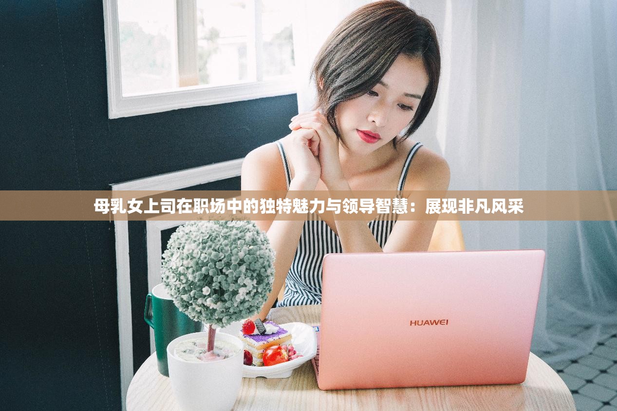 母乳女上司在职场中的独特魅力与领导智慧：展现非凡风采