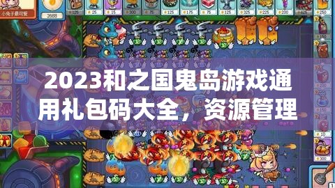 2023和之国鬼岛游戏通用礼包码大全，资源管理、高效利用策略与价值最大化指南