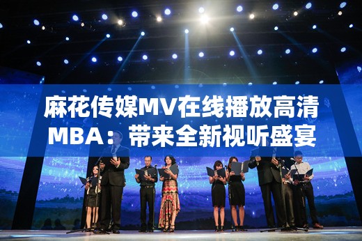 麻花传媒MV在线播放高清MBA：带来全新视听盛宴