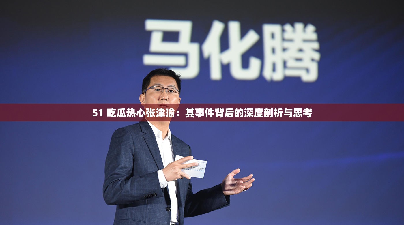 51 吃瓜热心张津瑜：其事件背后的深度剖析与思考