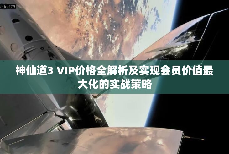 神仙道3 VIP价格全解析及实现会员价值最大化的实战策略