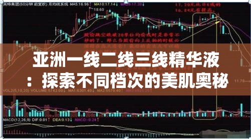 亚洲一线二线三线精华液：探索不同档次的美肌奥秘