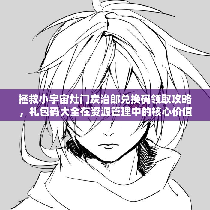 拯救小宇宙灶门炭治郎兑换码领取攻略，礼包码大全在资源管理中的核心价值与高效运用策略