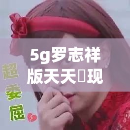 5g罗志祥版天天奭现在叫什么：探寻其名称变化背后的故事
