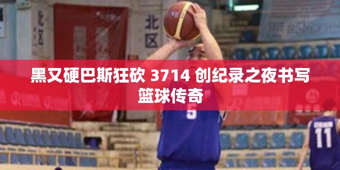 黑又硬巴斯狂砍 3714 创纪录之夜书写篮球传奇