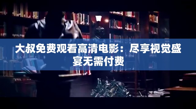 大叔免费观看高清电影：尽享视觉盛宴无需付费