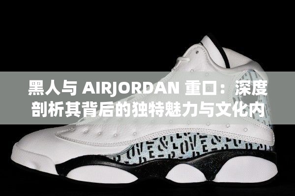 黑人与 AIRJORDAN 重口：深度剖析其背后的独特魅力与文化内涵