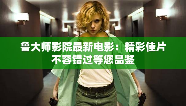 鲁大师影院最新电影：精彩佳片不容错过等您品鉴