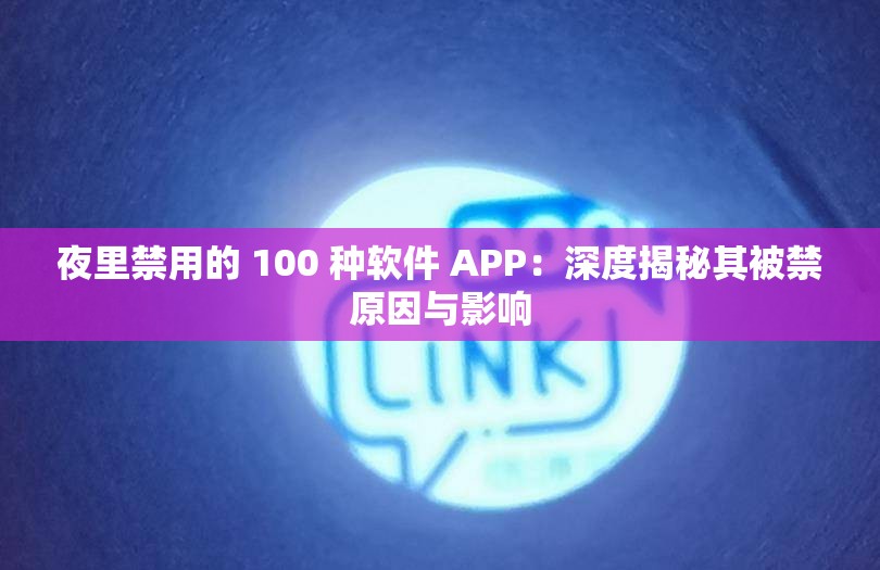 夜里禁用的 100 种软件 APP：深度揭秘其被禁原因与影响