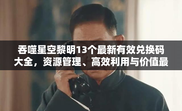 吞噬星空黎明13个最新有效兑换码大全，资源管理、高效利用与价值最大化攻略