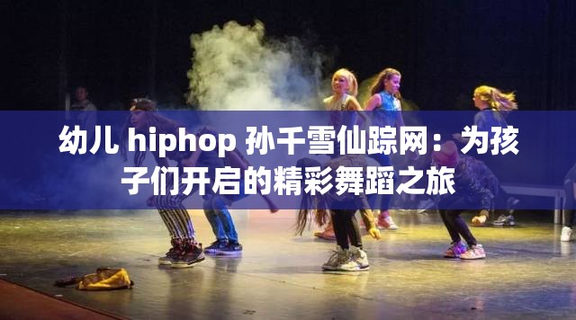 幼儿 hiphop 孙千雪仙踪网：为孩子们开启的精彩舞蹈之旅