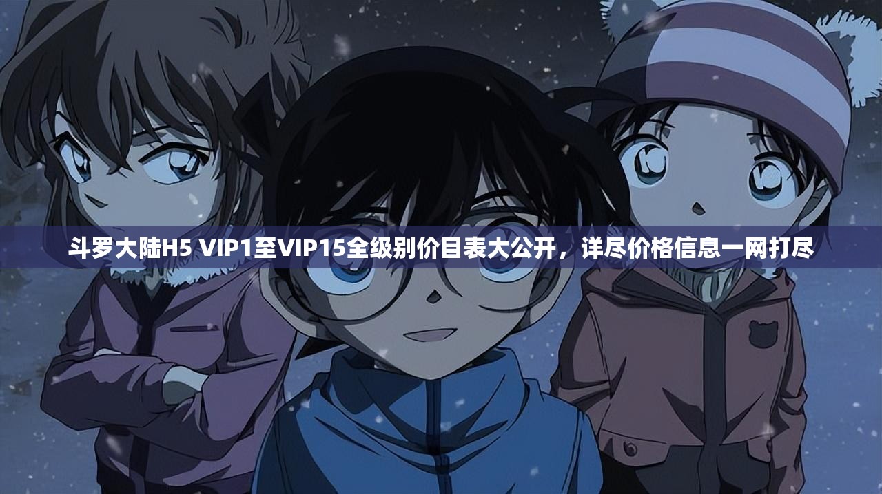 斗罗大陆H5 VIP1至VIP15全级别价目表大公开，详尽价格信息一网打尽