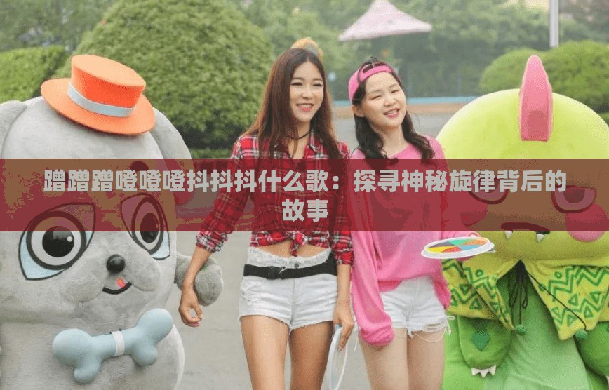 蹭蹭蹭噔噔噔抖抖抖什么歌：探寻神秘旋律背后的故事