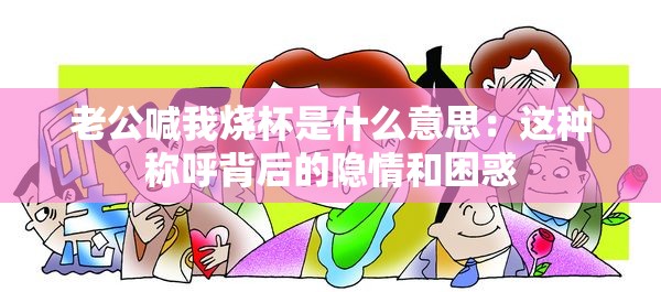 老公喊我烧杯是什么意思：这种称呼背后的隐情和困惑