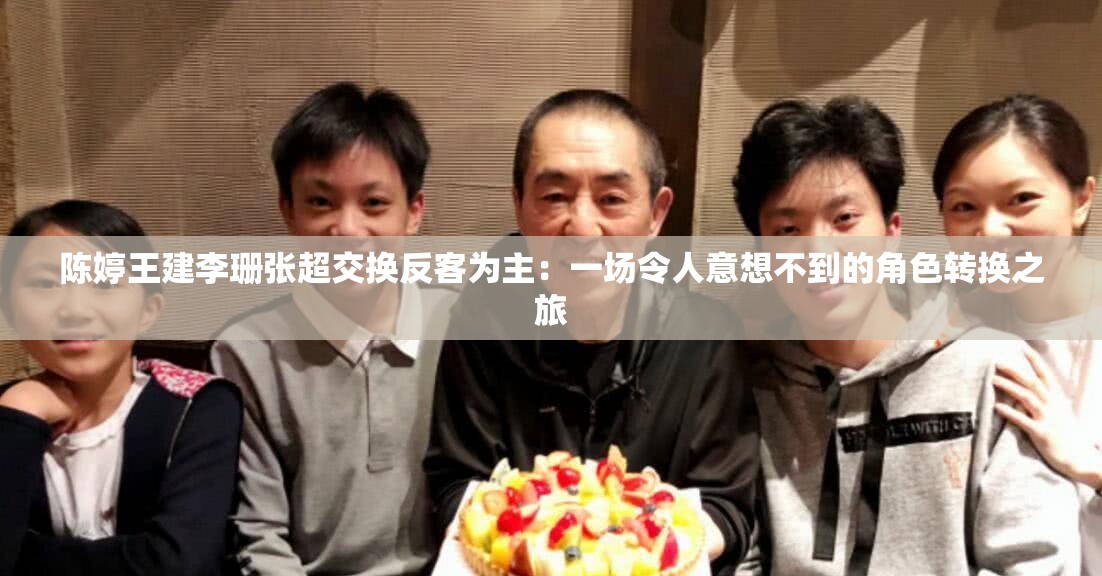 陈婷王建李珊张超交换反客为主：一场令人意想不到的角色转换之旅