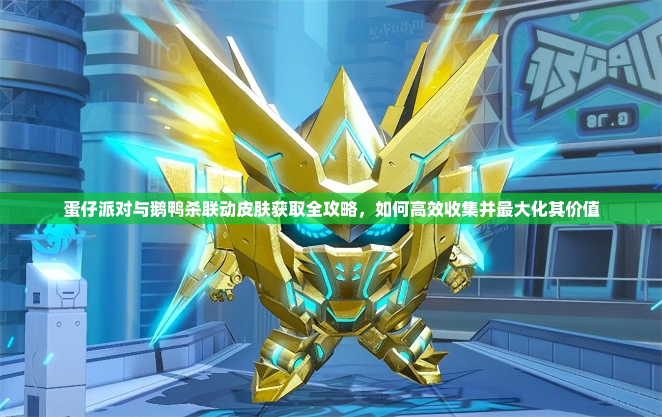 蛋仔派对与鹅鸭杀联动皮肤获取全攻略，如何高效收集并最大化其价值